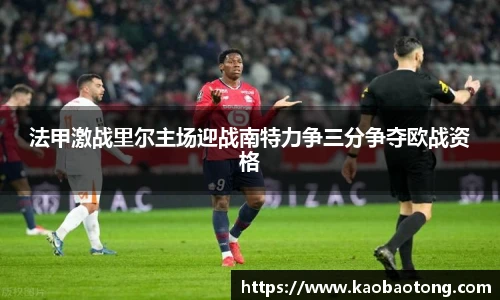法甲激战里尔主场迎战南特力争三分争夺欧战资格
