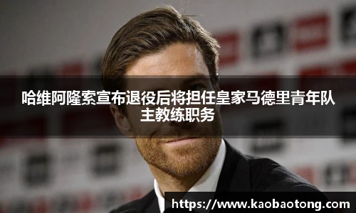 哈维阿隆索宣布退役后将担任皇家马德里青年队主教练职务