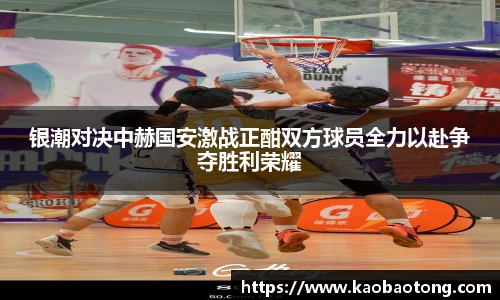 银潮对决中赫国安激战正酣双方球员全力以赴争夺胜利荣耀